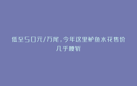 低至50元/万尾,今年这里鲈鱼水花售价几乎腰斩!