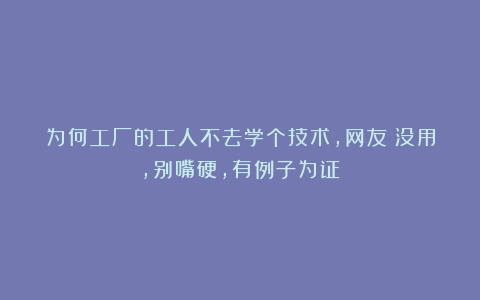 为何工厂的工人不去学个技术,网友:没用,别嘴硬,有例子为证!