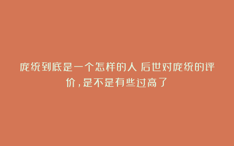 庞统到底是一个怎样的人?后世对庞统的评价,是不是有些过高了?
