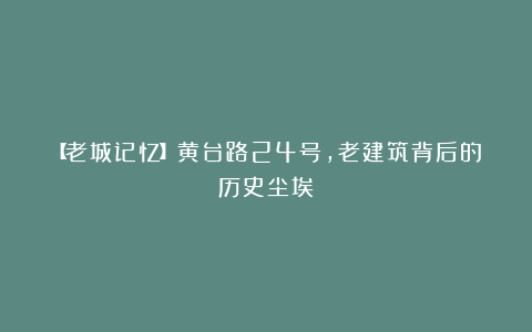 【老城记忆】黄台路24号,老建筑背后的历史尘埃