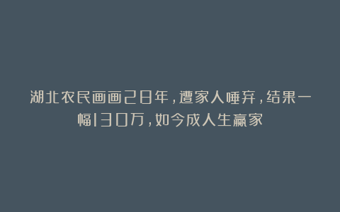 湖北农民画画28年,遭家人唾弃,结果一幅130万,如今成人生赢家