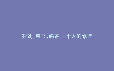 独处,读书,喝茶:一个人的修行