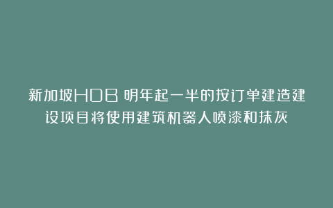 新加坡HDB:明年起一半的按订单建造建设项目将使用建筑机器人喷漆和抹灰