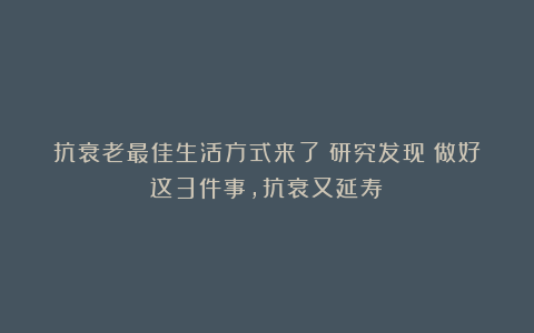 抗衰老最佳生活方式来了!研究发现:做好这3件事,抗衰又延寿!