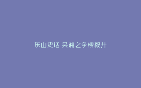 东山史话:吴湘之争柳毅井