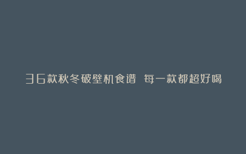 36款秋冬破壁机食谱 每一款都超好喝