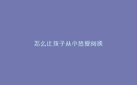怎么让孩子从小热爱阅读?