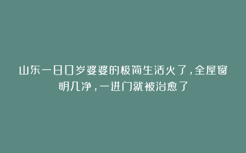 山东一80岁婆婆的极简生活火了,全屋窗明几净,一进门就被治愈了
