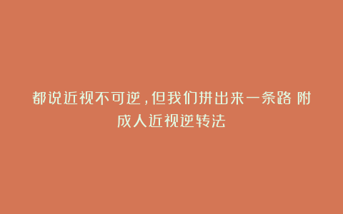 都说近视不可逆,但我们拼出来一条路(附成人近视逆转法)