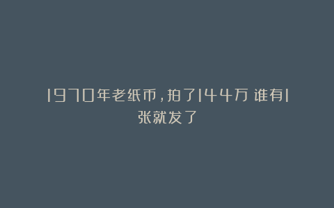 1970年老纸币,拍了144万!谁有1张就发了