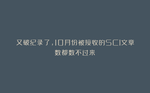 又破纪录了,10月份被接收的SCI文章数都数不过来!