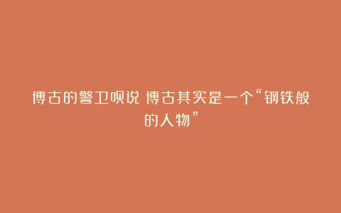 博古的警卫员说:博古其实是一个“钢铁般的人物”