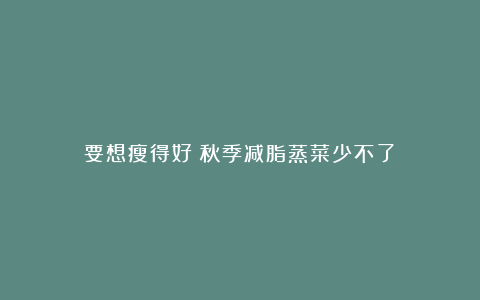要想瘦得好!秋季减脂蒸菜少不了!