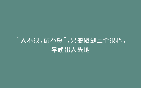 “人不狠,站不稳”,只要做到三个狠心,早晚出人头地