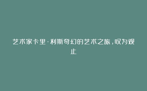 艺术家卡里·利斯奇幻的艺术之旅,叹为观止