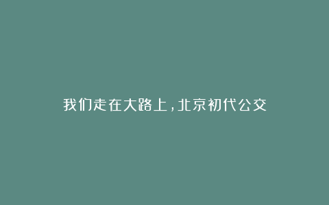 我们走在大路上,北京初代公交