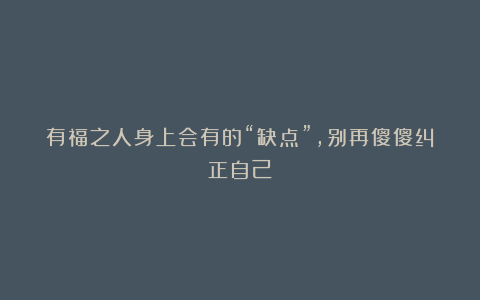 有福之人身上会有的“缺点”,别再傻傻纠正自己