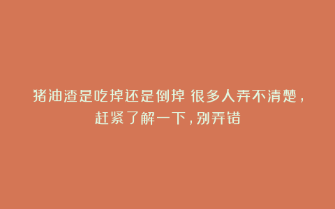 猪油渣是吃掉还是倒掉?很多人弄不清楚,赶紧了解一下,别弄错