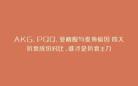 AKG、PQQ、亚精胺与麦角硫因:四大抗衰成份对比,谁才是抗衰主力?