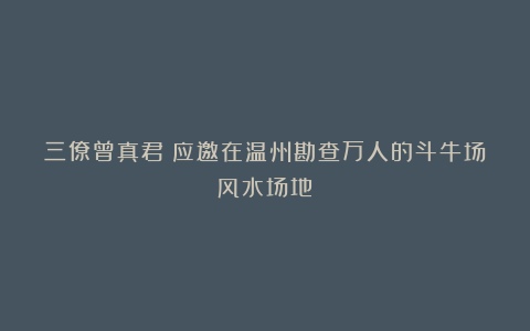 三僚曾真君:应邀在温州勘查万人的斗牛场风水场地