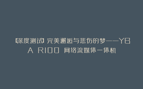 【深度测试】完美邂逅与悲伤的梦——YBA R100 网络流媒体一体机