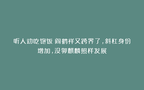听人劝吃饱饭!阎鹤祥又跨界了,斜杠身份增加,没郭麒麟照样发展