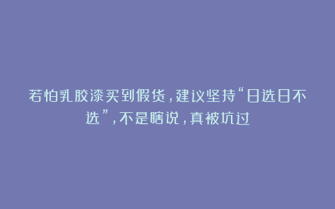 若怕乳胶漆买到假货,建议坚持“8选8不选”,不是瞎说,真被坑过