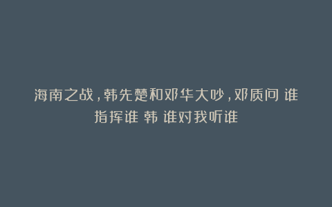 海南之战,韩先楚和邓华大吵,邓质问:谁指挥谁?韩:谁对我听谁