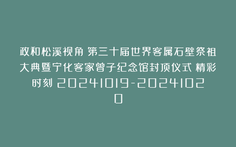 政和松溪视角:第三十届世界客属石壁祭祖大典暨宁化客家曾子纪念馆封顶仪式(精彩时刻)20241019-20241020