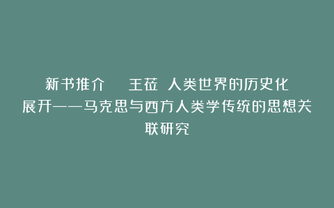 新书推介 | 王莅:《人类世界的历史化展开——马克思与西方人类学传统的思想关联研究》