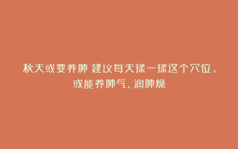 秋天或要养肺!建议每天揉一揉这个穴位,或能养肺气、润肺燥