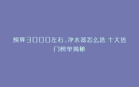 预算3000左右,净水器怎么选?十大热门榜单揭秘!