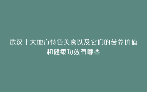 武汉十大地方特色美食以及它们的营养价值和健康功效有哪些?