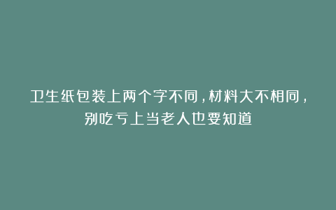 卫生纸包装上两个字不同,材料大不相同,别吃亏上当老人也要知道