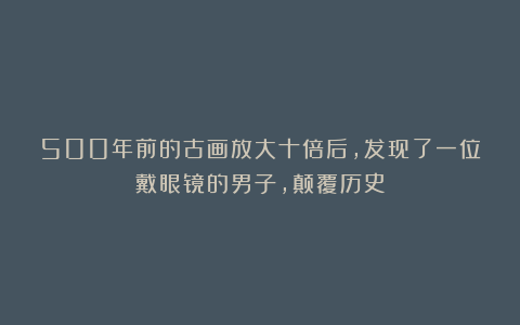 500年前的古画放大十倍后,发现了一位戴眼镜的男子,颠覆历史