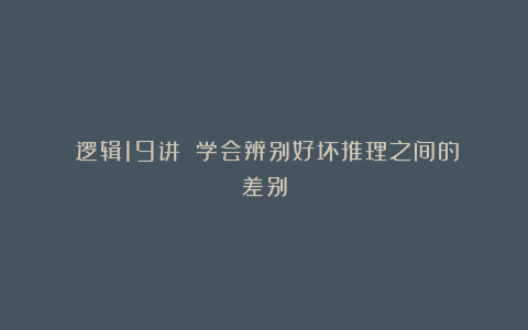 《逻辑19讲》:学会辨别好坏推理之间的差别