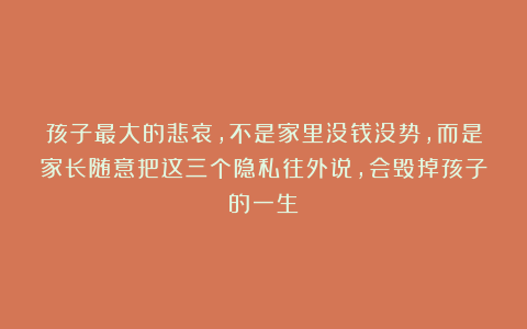 孩子最大的悲哀,不是家里没钱没势,而是家长随意把这三个隐私往外说,会毁掉孩子的一生