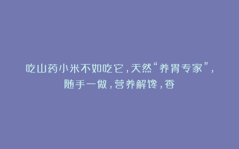 吃山药小米不如吃它,天然“养胃专家”,随手一做,营养解馋,香