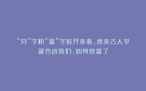 “穷”字和“富”字拆开来看,原来古人早就告诉我们,如何致富了
