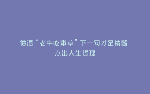 俗语:“老牛吃嫩草”!下一句才是精髓,点出人生哲理