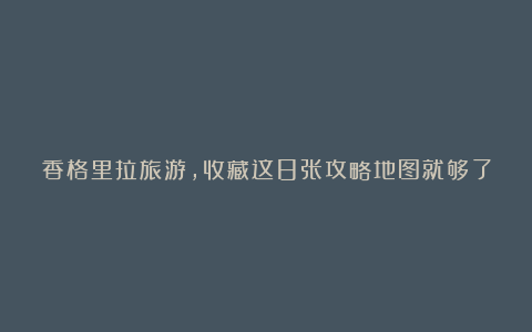 香格里拉旅游,收藏这8张攻略地图就够了