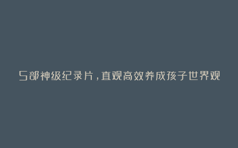 5部神级纪录片,直观高效养成孩子世界观