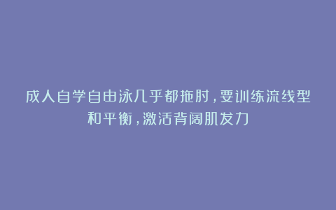 成人自学自由泳几乎都拖肘,要训练流线型和平衡,激活背阔肌发力