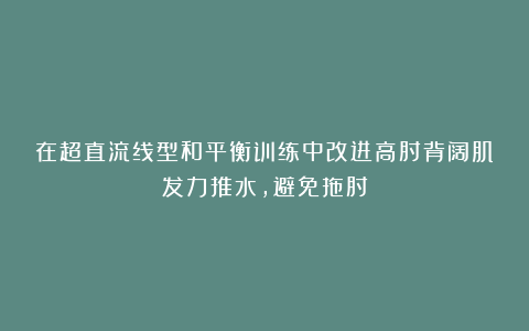 在超直流线型和平衡训练中改进高肘背阔肌发力推水,避免拖肘
