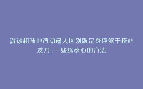 游泳和陆地活动最大区别就是身体躯干核心发力,一些练核心的方法