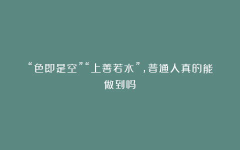 “色即是空”“上善若水”,普通人真的能做到吗?