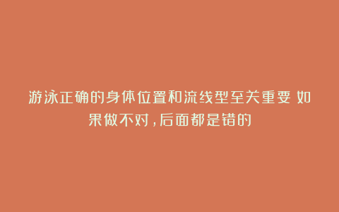 游泳正确的身体位置和流线型至关重要!如果做不对,后面都是错的