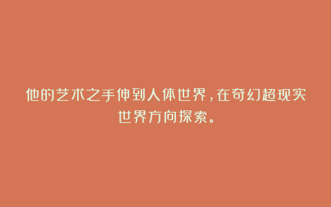 他的艺术之手伸到人体世界,在奇幻超现实世界方向探索。