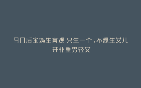 90后宝妈生育观:只生一个,不想生女儿!并非重男轻女