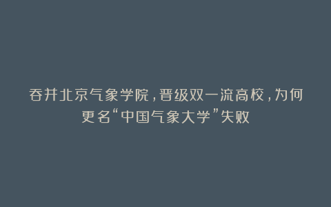 吞并北京气象学院,晋级双一流高校,为何更名“中国气象大学”失败?